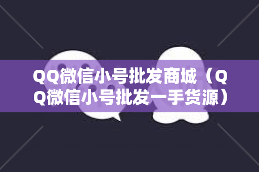 QQ微信小号批发商城（QQ微信小号批发一手货源）