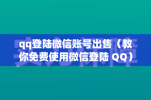qq登陆微信账号出售（教你免费使用微信登陆 QQ）