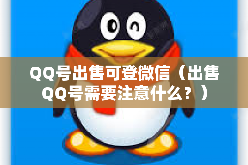 QQ号出售可登微信（出售QQ号需要注意什么？）