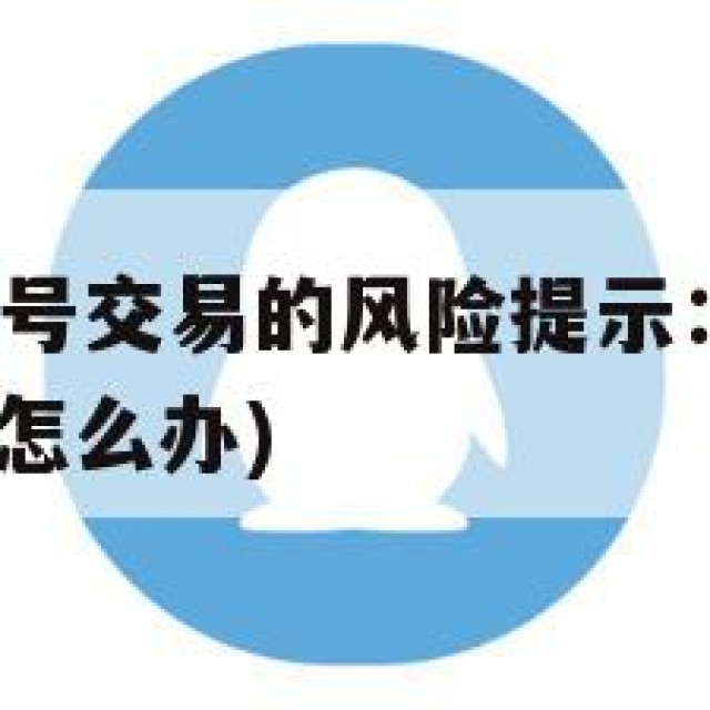 注意！QQ老号交易的风险提示：不明来源账号(号不吉利怎么办)