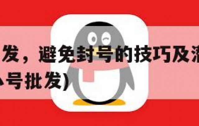 QQ小号批发，避免封号的技巧及潜在风险管理(2021小号批发)