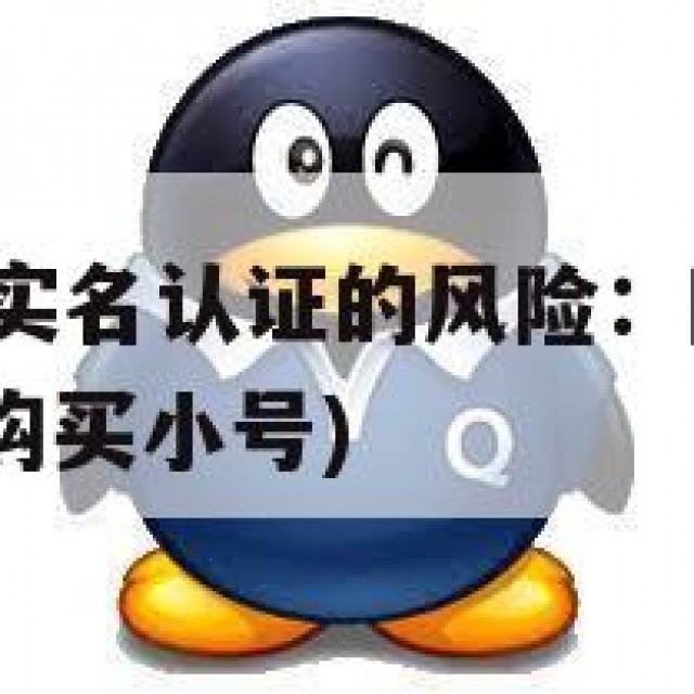QQ小号购买实名认证的风险：隐私保护与法律责任(账号购买小号)