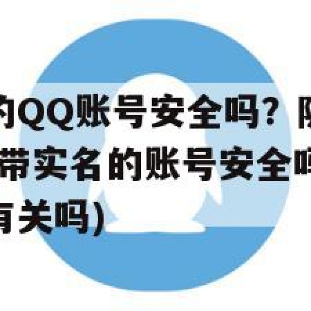 购买带实名的QQ账号安全吗？隐私保护与法律责任(购买带实名的账号安全吗?隐私保护与法律责任有关吗)