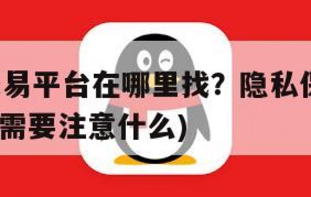 QQ买卖交易平台在哪里找？隐私保护与安全须知(买卖需要注意什么)