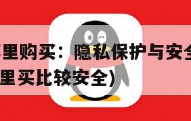 QQ账号哪里购买：隐私保护与安全的必备知识(账号哪里买比较安全)