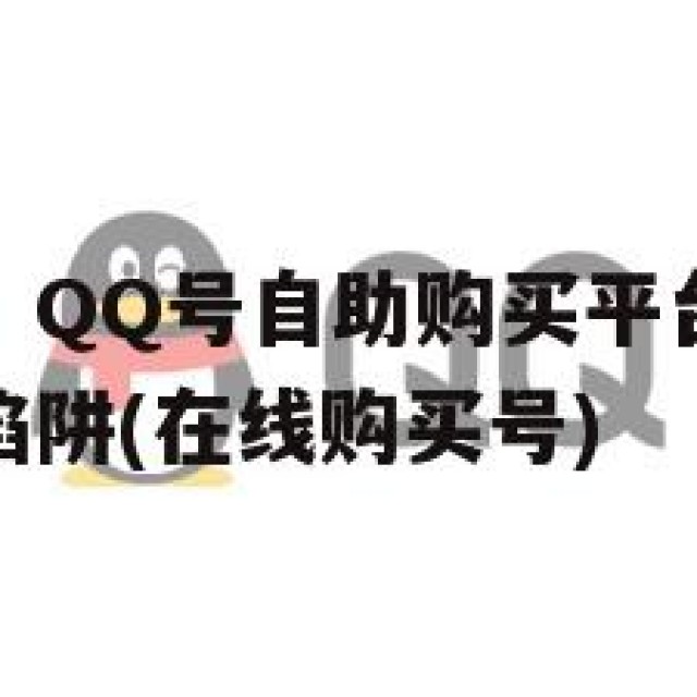 上班族福利！QQ号自助购买平台的潜在问题，如何避免陷阱(在线购买号)