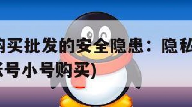 QQ小号购买批发的安全隐患：隐私问题与诈骗风险(账号小号购买)