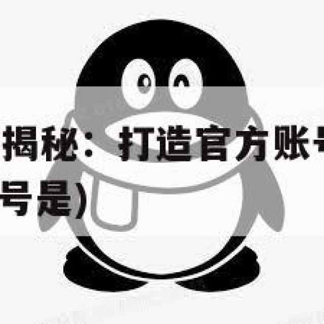 QQ官网制作揭秘：打造官方账号的安全性与风险(官方账号是)