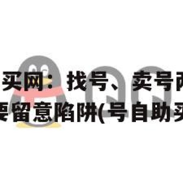QQ号自助购买网：找号、卖号两不误，省心又放心，但要留意陷阱(号自助买号平台)