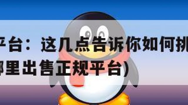 QQ销售平台：这几点告诉你如何挑选最安全的平台(哪里出售正规平台)