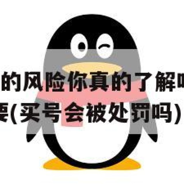 购买QQ老号的风险你真的了解吗？确保安全交易至关重要(买号会被处罚吗)