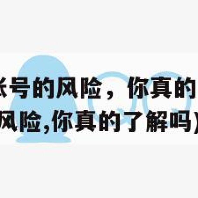 购买QQ旧账号的风险，你真的了解吗？(购买旧账号的风险,你真的了解吗)