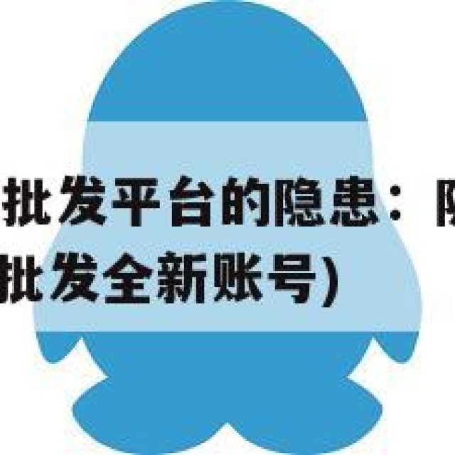QQ小号低价批发平台的隐患：隐私泄露与诈骗风险(小号批发全新账号)