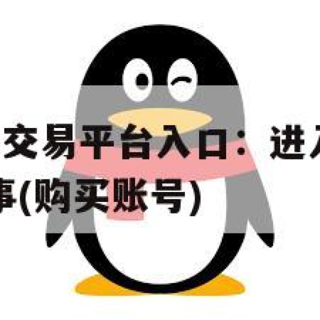 买QQ账号的交易平台入口：进入正规平台前你要知道的事(购买账号)