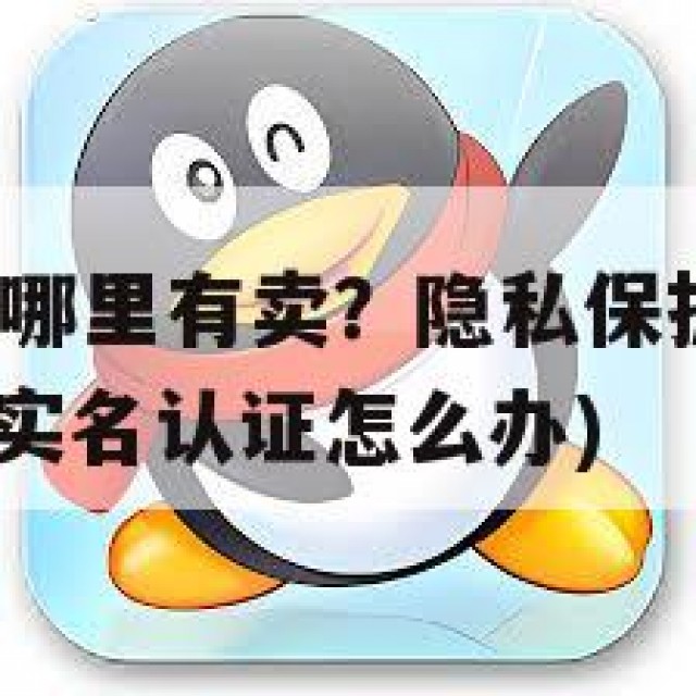 QQ实名小号哪里有卖？隐私保护与法律风险的思考(小号实名认证怎么办)