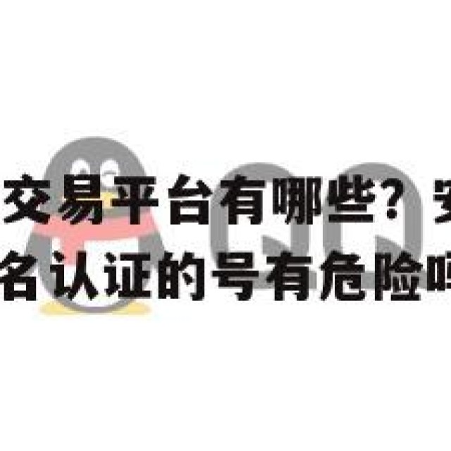 实名QQ买卖交易平台有哪些？安全隐患与法律风险(卖实名认证的号有危险吗)