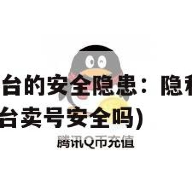 卖QQ帐号平台的安全隐患：隐私泄露与诈骗风险(出售平台卖号安全吗)