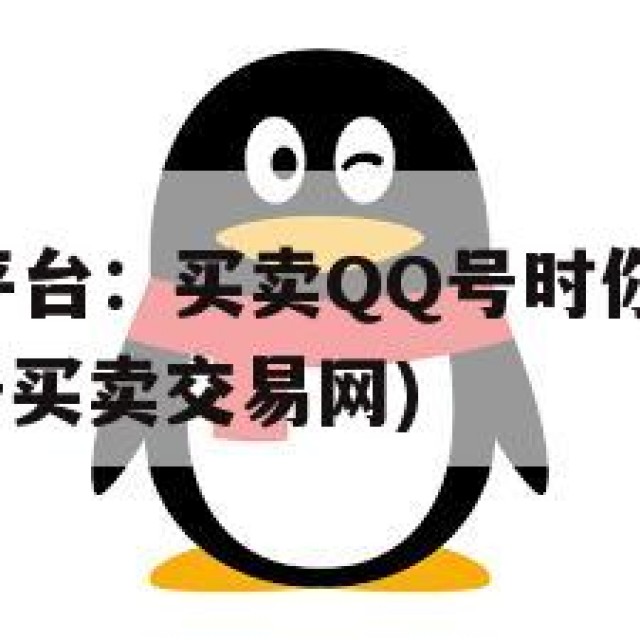 QQ号交易平台：买卖QQ号时你必须了解的安全守则(号买卖交易网)