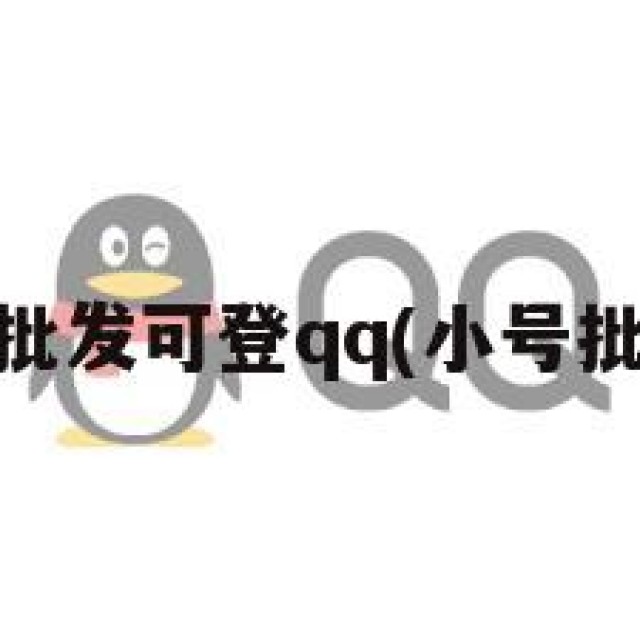 qq小号批发可登qq(小号批发登峰)
