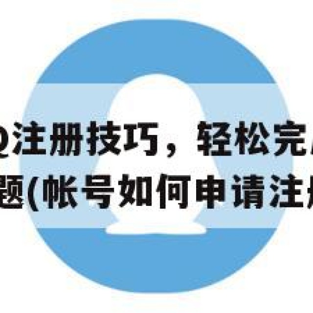 快速掌握QQ注册技巧，轻松完成账号申请，规避常见问题(帐号如何申请注册)