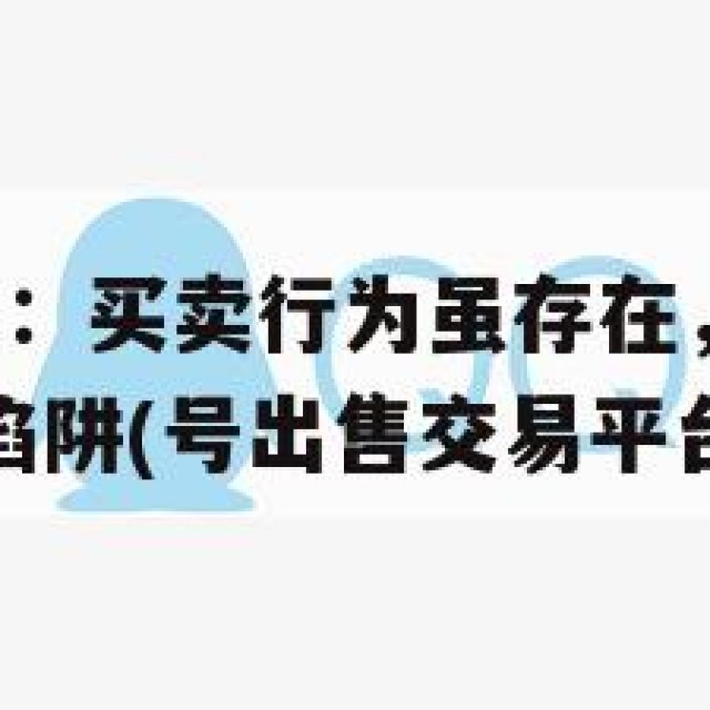 QQ号交易网：买卖行为虽存在，但需警惕背后的风险与陷阱(号出售交易平台官网)
