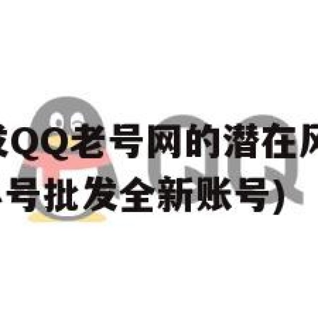 QQ小号批发QQ老号网的潜在风险：隐私与安全挑战(小号批发全新账号)