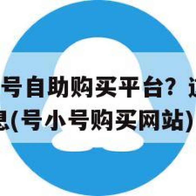 想了解QQ小号自助购买平台？这里有你想知道的关键信息(号小号购买网站)