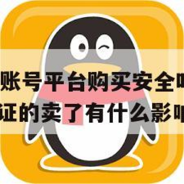 出售实名QQ账号平台购买安全吗？法律风险解析(实名认证的卖了有什么影响不)